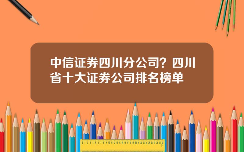 中信证券四川分公司？四川省十大证券公司排名榜单