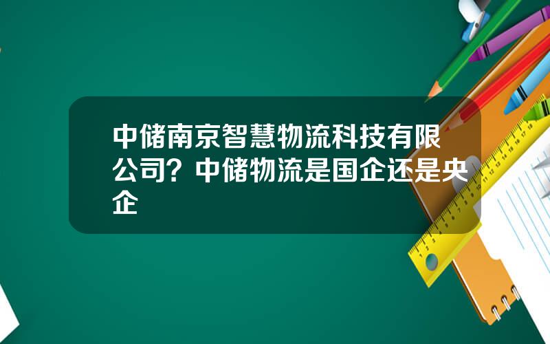 中储南京智慧物流科技有限公司？中储物流是国企还是央企