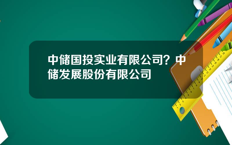 中储国投实业有限公司？中储发展股份有限公司