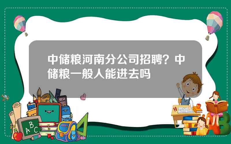 中储粮河南分公司招聘？中储粮一般人能进去吗