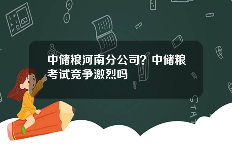 中储粮河南分公司？中储粮考试竞争激烈吗