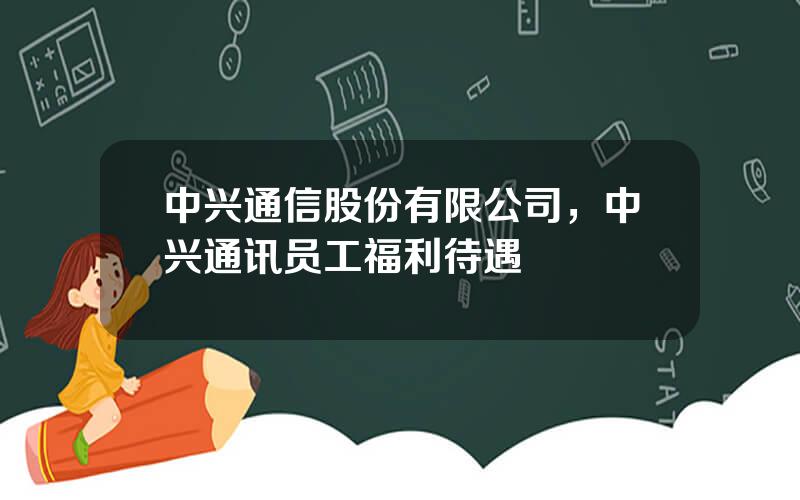 中兴通信股份有限公司，中兴通讯员工福利待遇