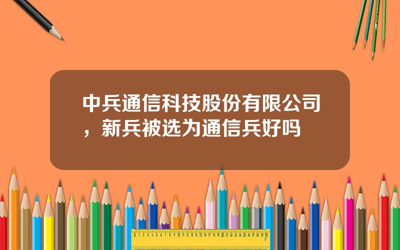 中兵通信科技股份有限公司，新兵被选为通信兵好吗