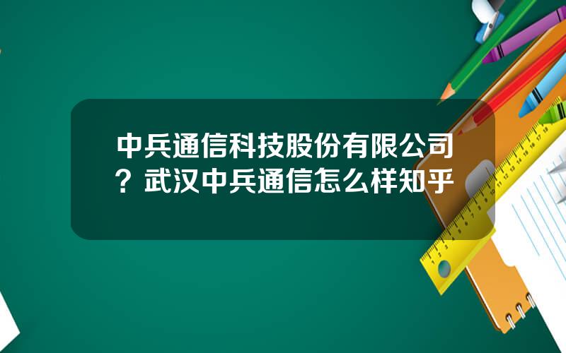 中兵通信科技股份有限公司？武汉中兵通信怎么样知乎