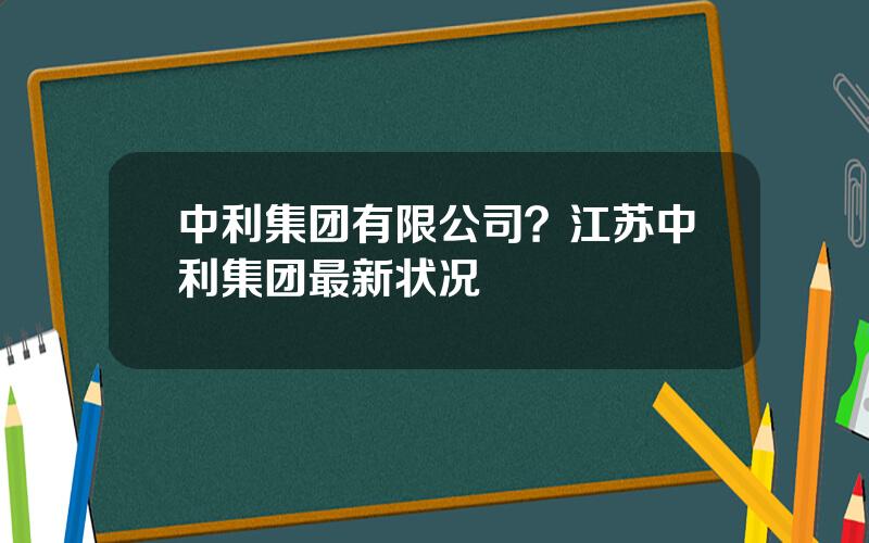 中利集团有限公司？江苏中利集团最新状况