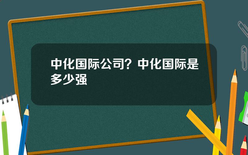 中化国际公司？中化国际是多少强