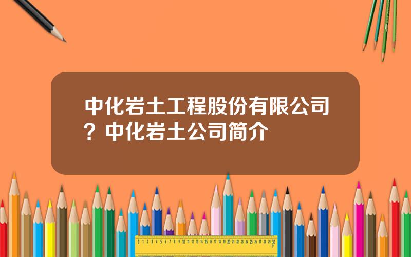 中化岩土工程股份有限公司？中化岩土公司简介