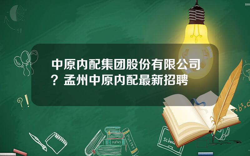 中原内配集团股份有限公司？孟州中原内配最新招聘