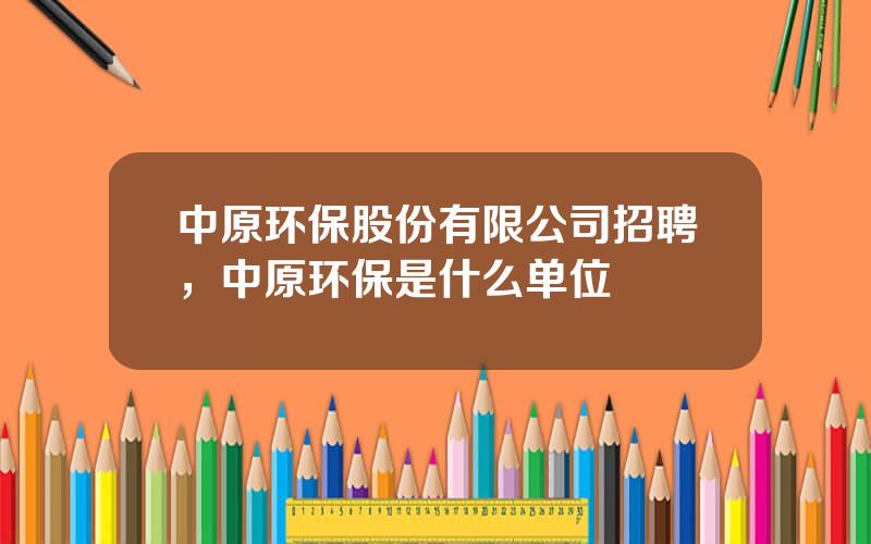 中原环保股份有限公司招聘，中原环保是什么单位