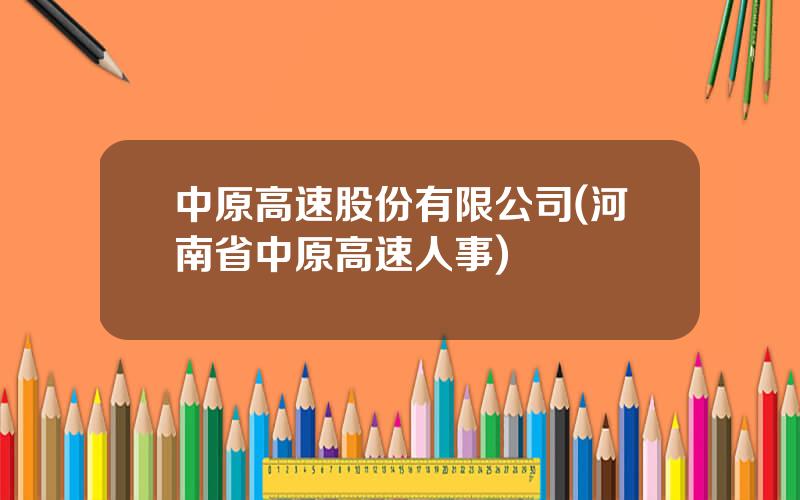 中原高速股份有限公司(河南省中原高速人事)