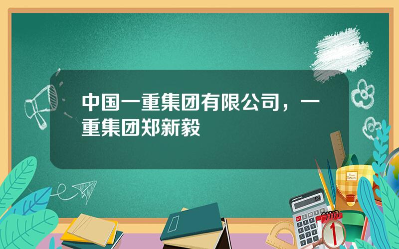 中国一重集团有限公司，一重集团郑新毅