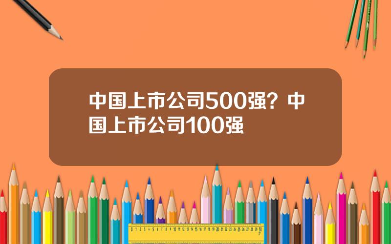 中国上市公司500强？中国上市公司100强