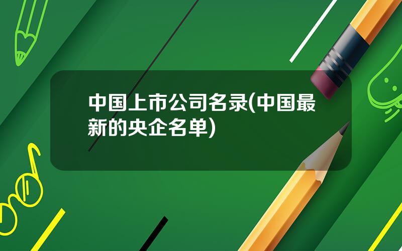 中国上市公司名录(中国最新的央企名单)