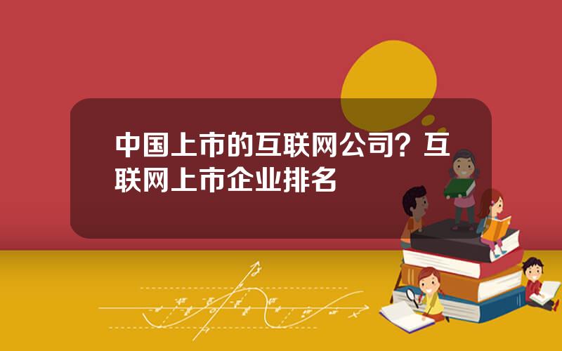 中国上市的互联网公司？互联网上市企业排名