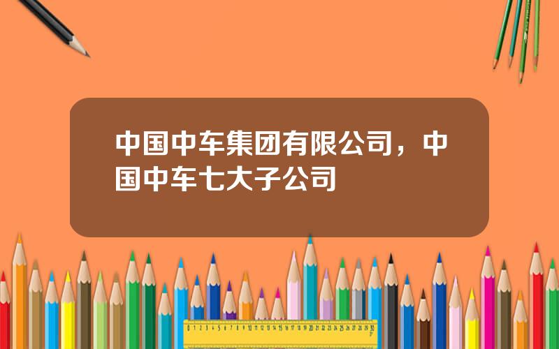 中国中车集团有限公司，中国中车七大子公司