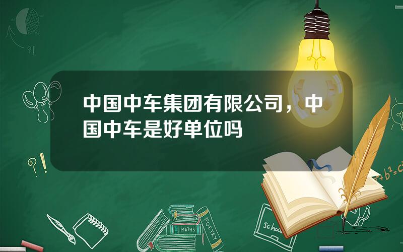 中国中车集团有限公司，中国中车是好单位吗