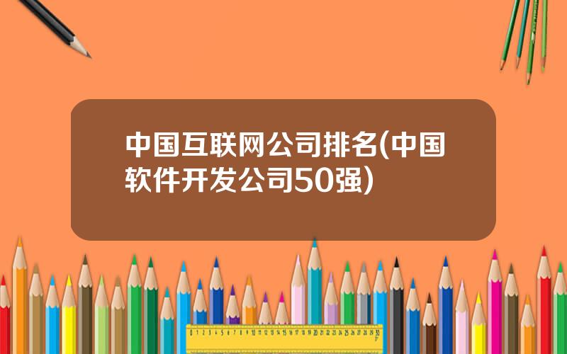 中国互联网公司排名(中国软件开发公司50强)