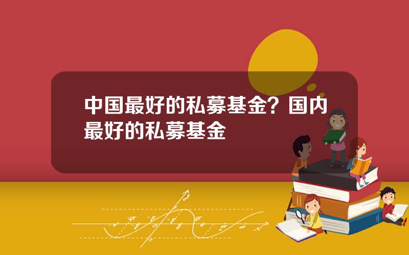 中国最好的私募基金？国内最好的私募基金