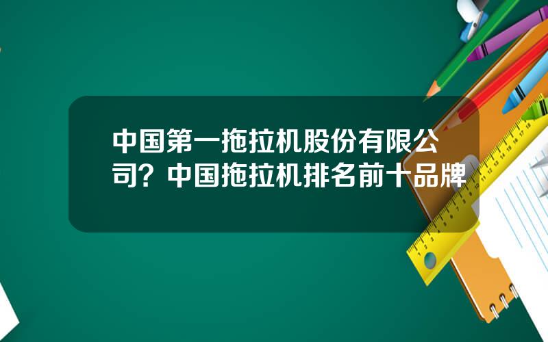 中国第一拖拉机股份有限公司？中国拖拉机排名前十品牌