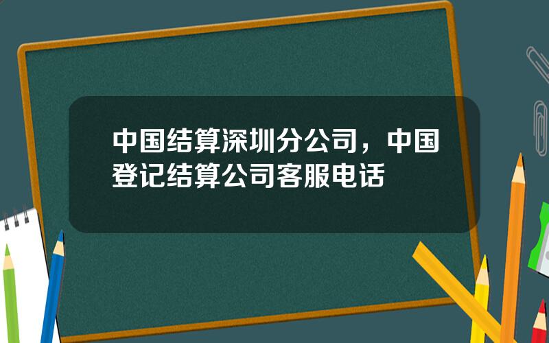 中国结算深圳分公司，中国登记结算公司客服电话