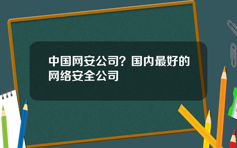 中国网安公司？国内最好的网络安全公司