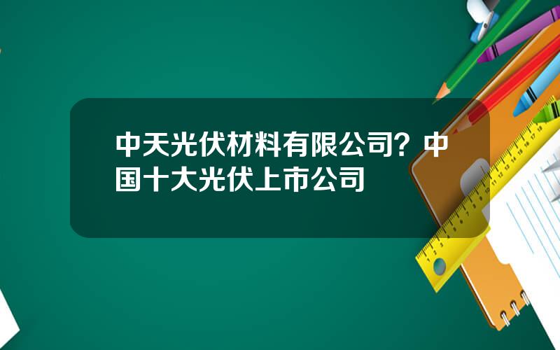 中天光伏材料有限公司？中国十大光伏上市公司