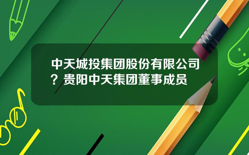 中天城投集团股份有限公司？贵阳中天集团董事成员