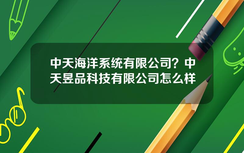 中天海洋系统有限公司？中天昱品科技有限公司怎么样