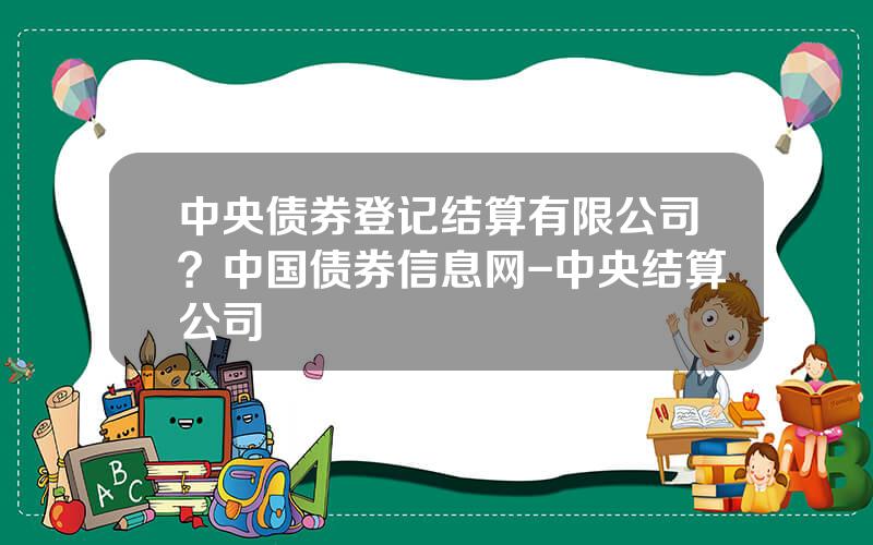 中央债券登记结算有限公司？中国债券信息网-中央结算公司