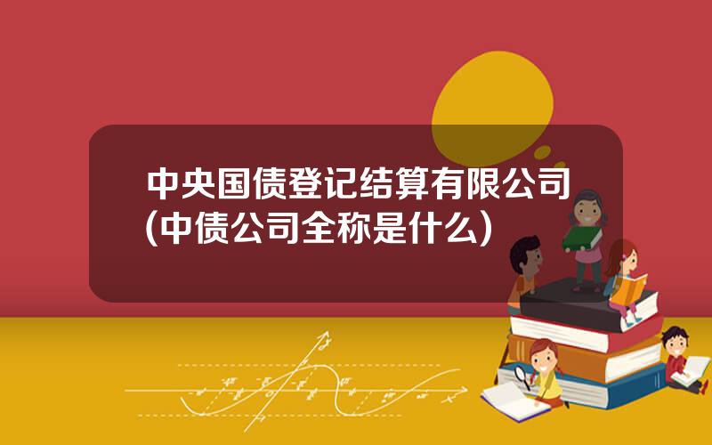 中央国债登记结算有限公司(中债公司全称是什么)