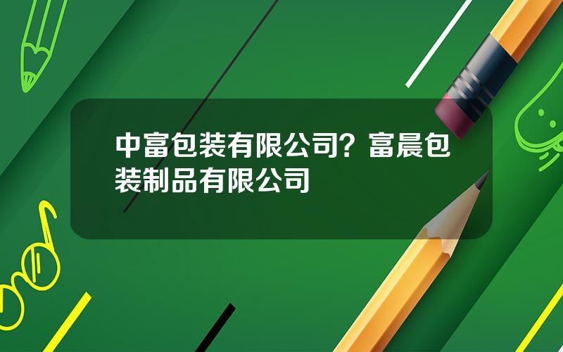 中富包装有限公司？富晨包装制品有限公司