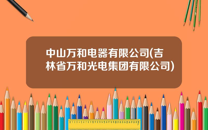 中山万和电器有限公司(吉林省万和光电集团有限公司)