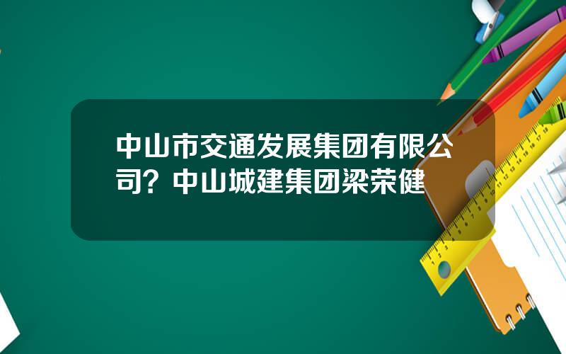 中山市交通发展集团有限公司？中山城建集团梁荣健