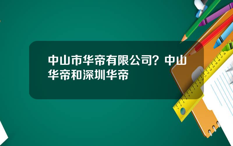 中山市华帝有限公司？中山华帝和深圳华帝