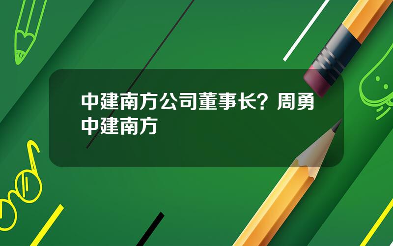 中建南方公司董事长？周勇中建南方