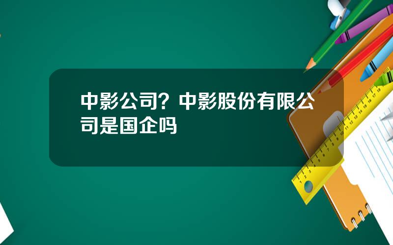 中影公司？中影股份有限公司是国企吗