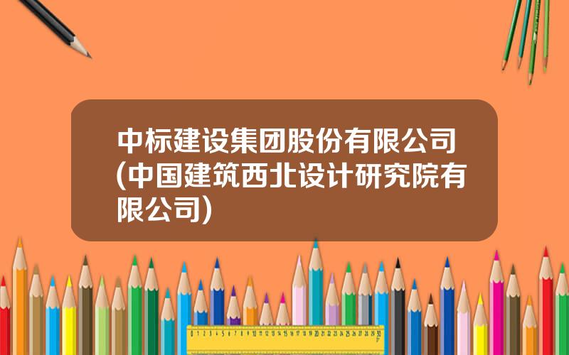 中标建设集团股份有限公司(中国建筑西北设计研究院有限公司)