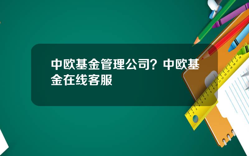 中欧基金管理公司？中欧基金在线客服