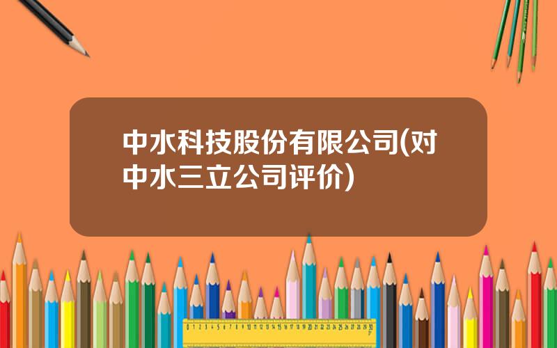 中水科技股份有限公司(对中水三立公司评价)