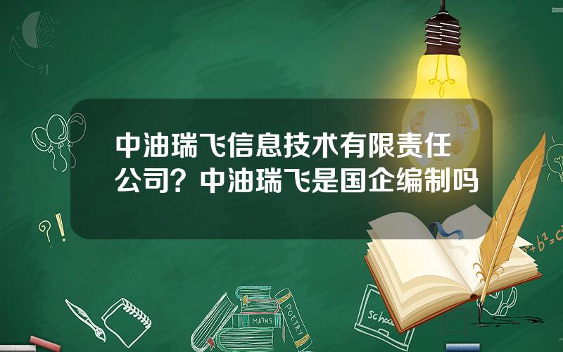 中油瑞飞信息技术有限责任公司？中油瑞飞是国企编制吗