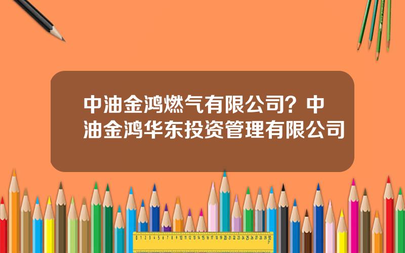 中油金鸿燃气有限公司？中油金鸿华东投资管理有限公司