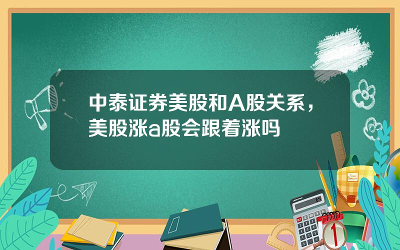 中泰证券美股和A股关系，美股涨a股会跟着涨吗