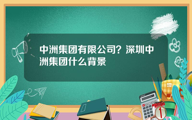 中洲集团有限公司？深圳中洲集团什么背景