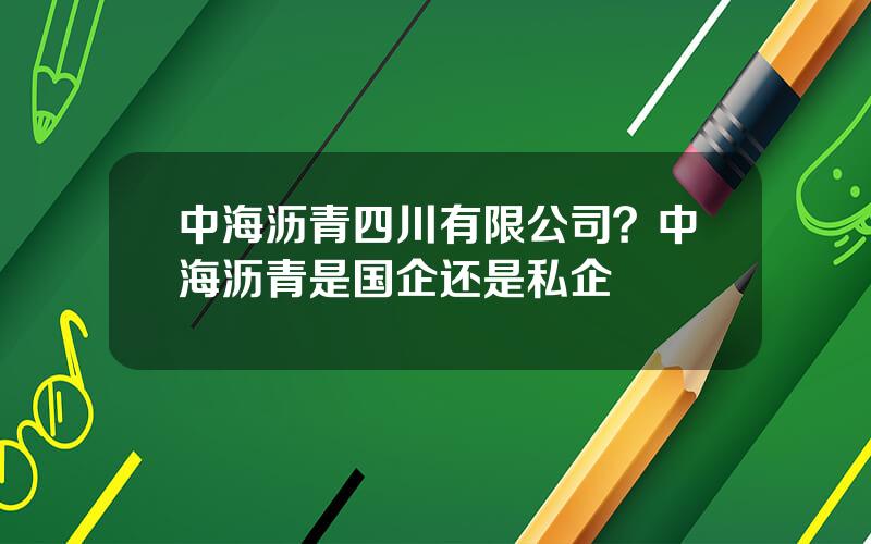 中海沥青四川有限公司？中海沥青是国企还是私企