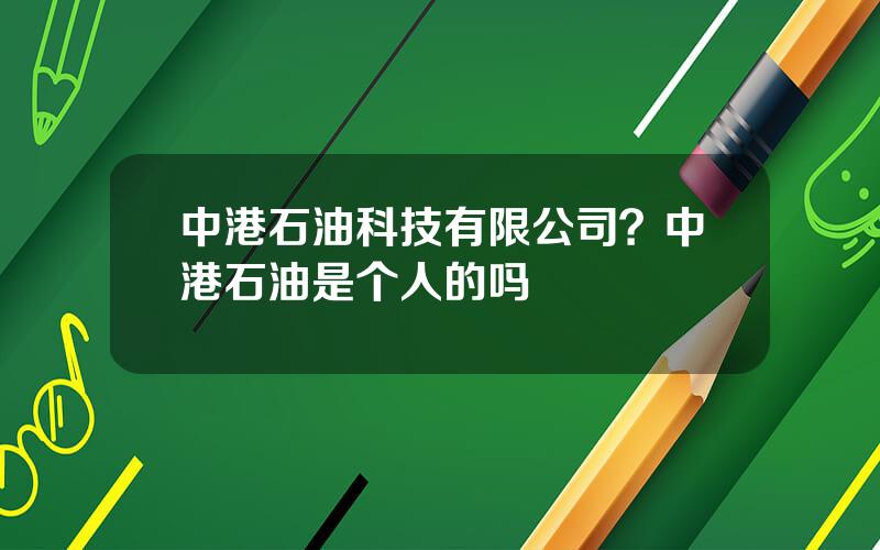 中港石油科技有限公司？中港石油是个人的吗