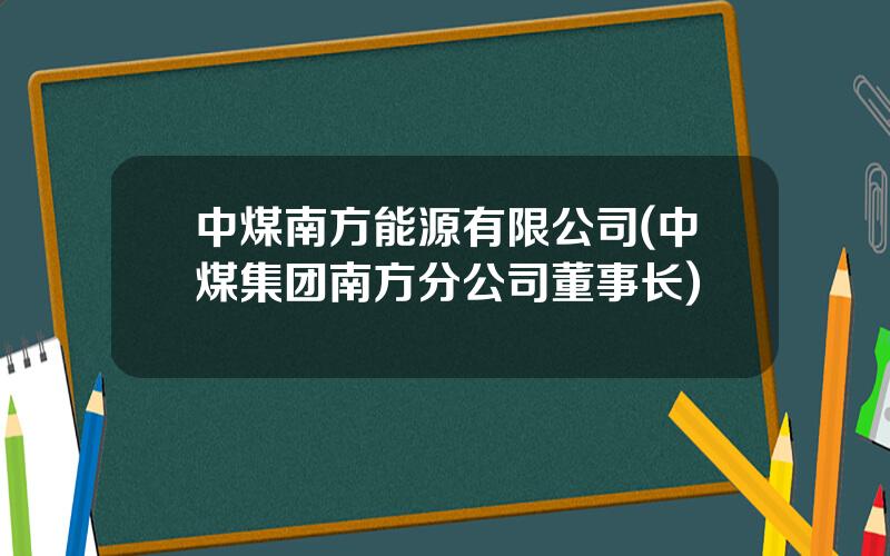 中煤南方能源有限公司(中煤集团南方分公司董事长)