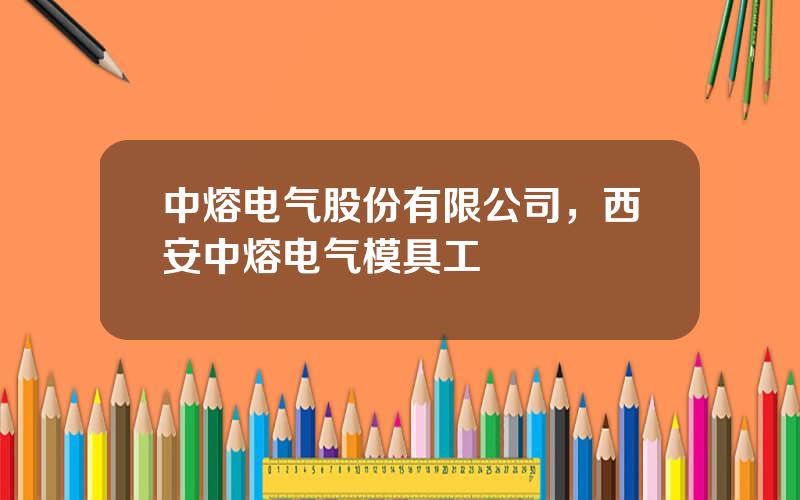 中熔电气股份有限公司，西安中熔电气模具工