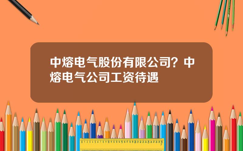 中熔电气股份有限公司？中熔电气公司工资待遇