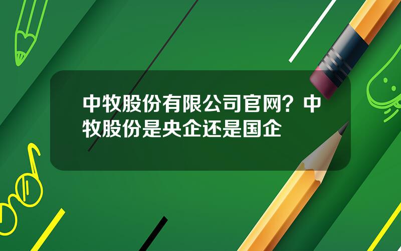 中牧股份有限公司官网？中牧股份是央企还是国企