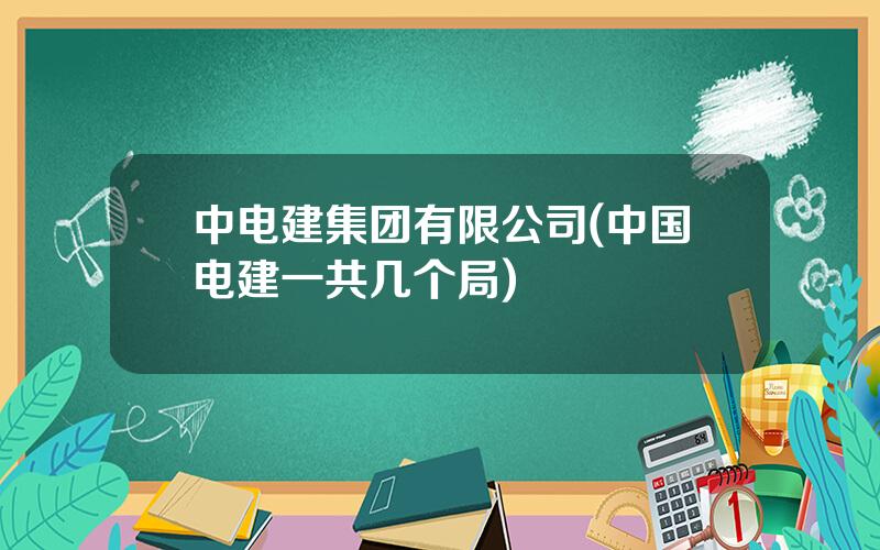 中电建集团有限公司(中国电建一共几个局)